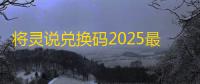 将灵说兑换码2025最新一览